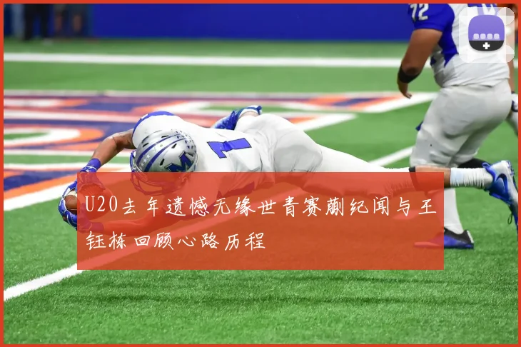 U20去年遗憾无缘世青赛蒯纪闻与王钰栋回顾心路历程