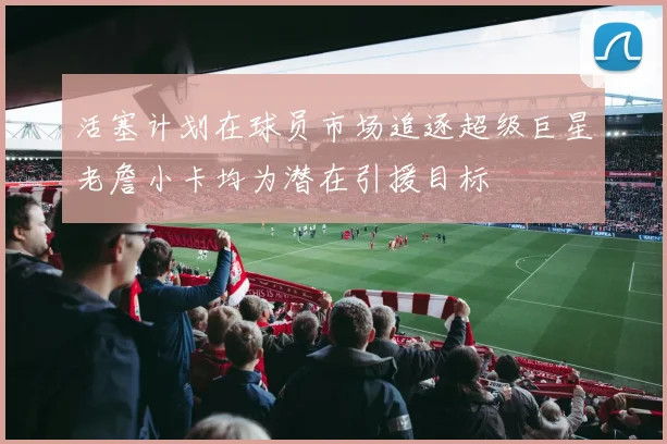 活塞计划在球员市场追逐超级巨星老詹小卡均为潜在引援目标