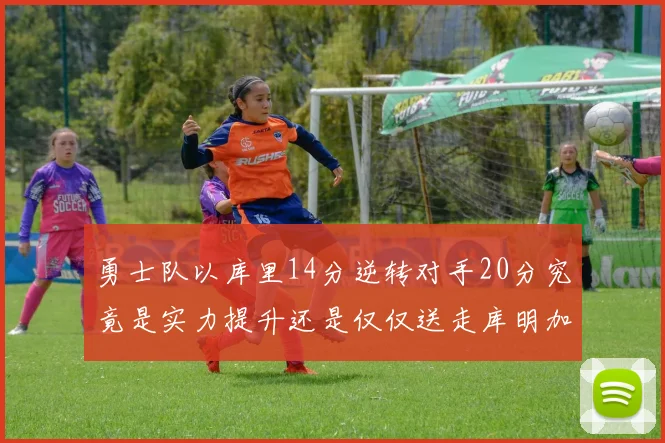 勇士队以库里14分逆转对手20分究竟是实力提升还是仅仅送走库明加的结果