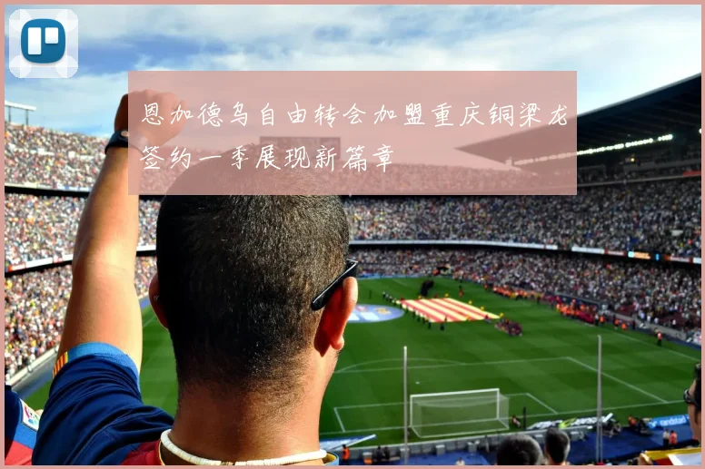 恩加德乌自由转会加盟重庆铜梁龙签约一季展现新篇章