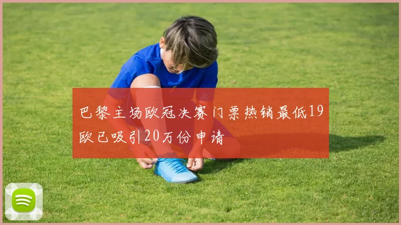 巴黎主场欧冠决赛门票热销最低19欧已吸引20万份申请