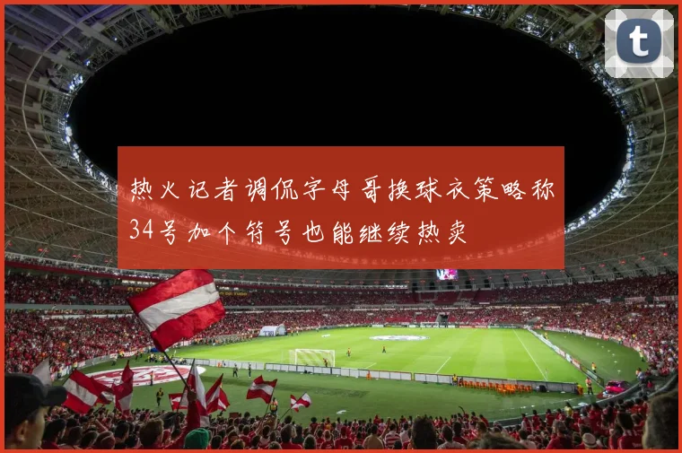 热火记者调侃字母哥换球衣策略称34号加个符号也能继续热卖