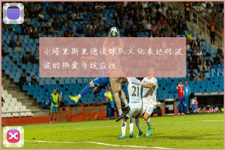 小塔里斯里德谈球队文化表达对波波的热爱与适应性