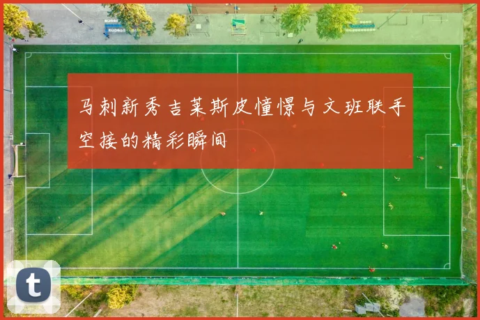 马刺新秀吉莱斯皮憧憬与文班联手空接的精彩瞬间