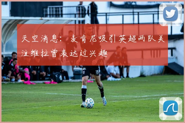天空消息：麦肯尼吸引英超两队关注维拉曾表达过兴趣