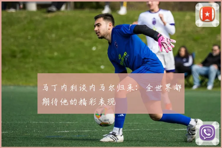 马丁内利谈内马尔归来：全世界都期待他的精彩表现