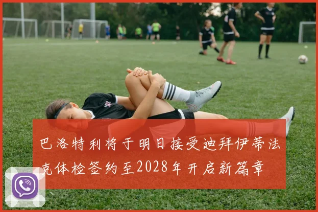 巴洛特利将于明日接受迪拜伊蒂法克体检签约至2028年开启新篇章