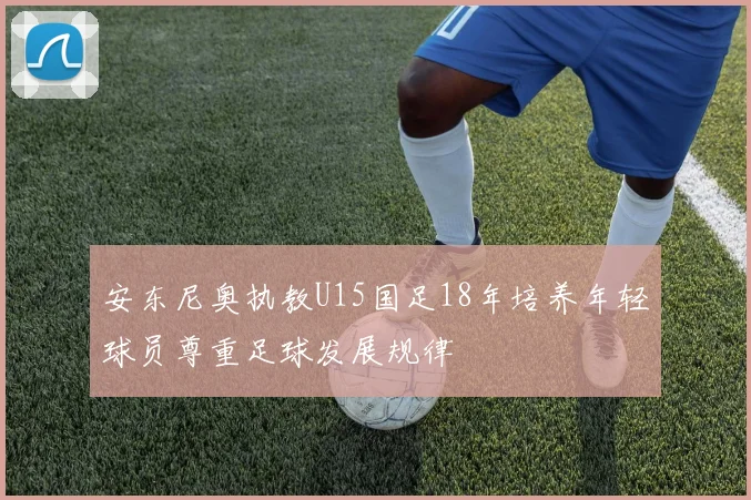 安东尼奥执教U15国足18年培养年轻球员尊重足球发展规律