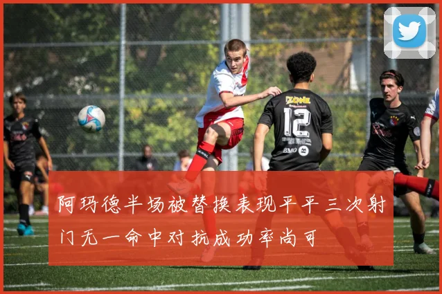 阿玛德半场被替换表现平平三次射门无一命中对抗成功率尚可