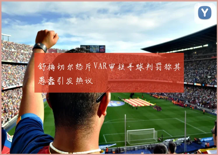 舒梅切尔怒斥VAR审核手球判罚称其愚蠢引发热议