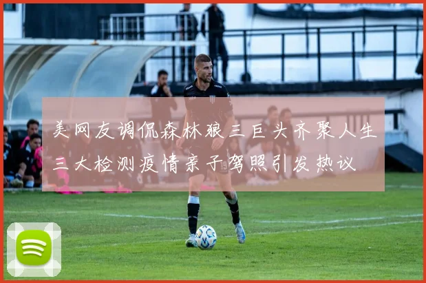美网友调侃森林狼三巨头齐聚人生三大检测疫情亲子驾照引发热议