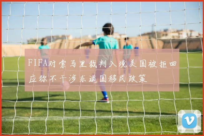 FIFA对索马里裁判入境美国被拒回应称不干涉东道国移民政策