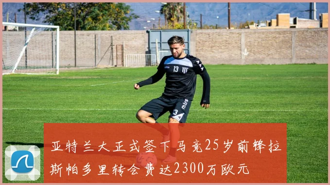 亚特兰大正式签下马竞25岁前锋拉斯帕多里转会费达2300万欧元
