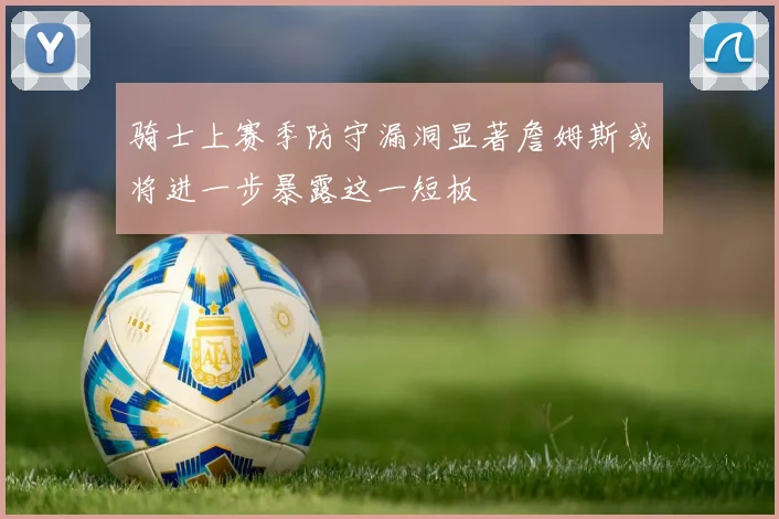 骑士上赛季防守漏洞显著詹姆斯或将进一步暴露这一短板