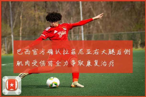 巴西官方确认拉菲尼亚右大腿后侧肌肉受伤将全力争取康复治疗