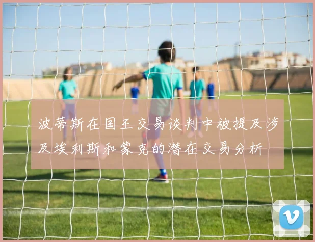 波蒂斯在国王交易谈判中被提及涉及埃利斯和蒙克的潜在交易分析