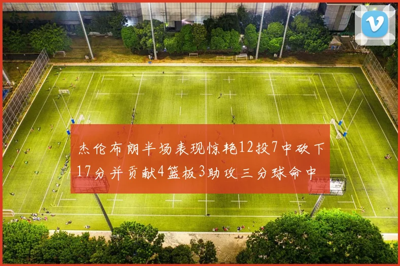 杰伦布朗半场表现惊艳12投7中砍下17分并贡献4篮板3助攻三分球命中率高达75