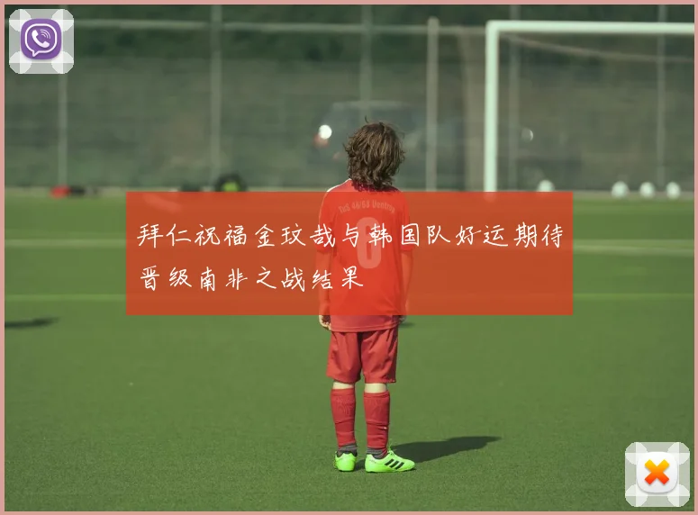 拜仁祝福金玟哉与韩国队好运期待晋级南非之战结果