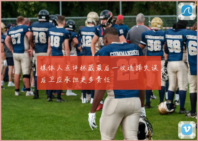 媒体人点评林葳最后一攻选择失误后卫应承担更多责任