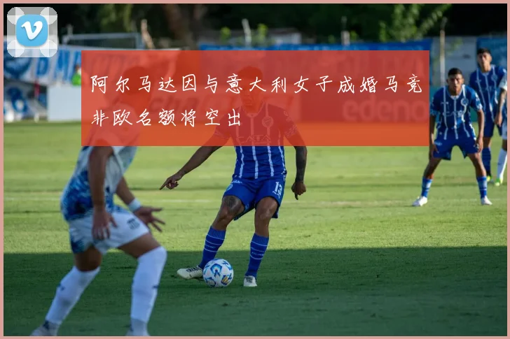 阿尔马达因与意大利女子成婚马竞非欧名额将空出