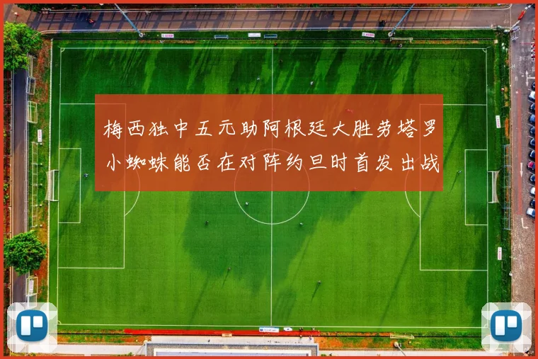 梅西独中五元助阿根廷大胜劳塔罗小蜘蛛能否在对阵约旦时首发出战
