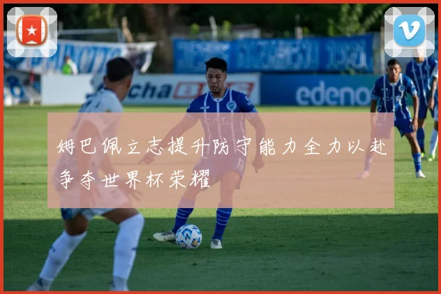 姆巴佩立志提升防守能力全力以赴争夺世界杯荣耀