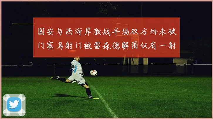 国安与西海岸激战半场双方均未破门塞鸟射门被雷森德解围仅有一射正