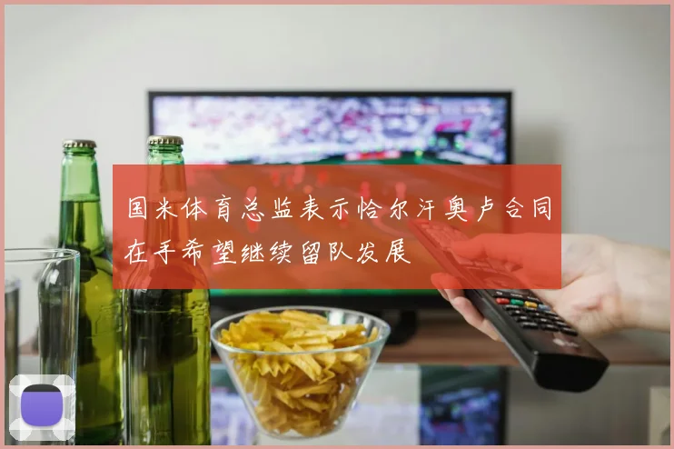 国米体育总监表示恰尔汗奥卢合同在手希望继续留队发展