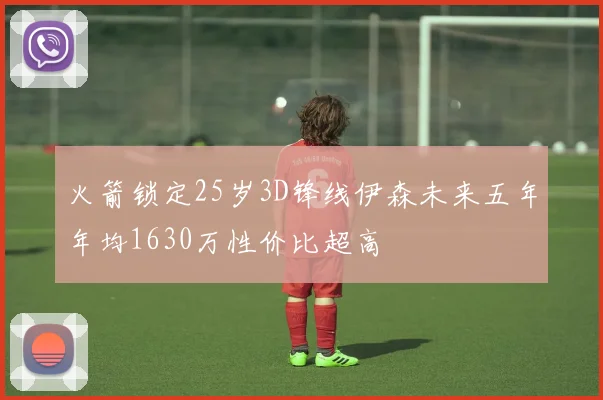火箭锁定25岁3D锋线伊森未来五年年均1630万性价比超高