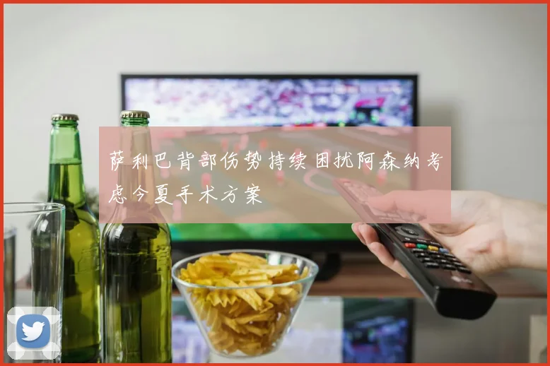 萨利巴背部伤势持续困扰阿森纳考虑今夏手术方案