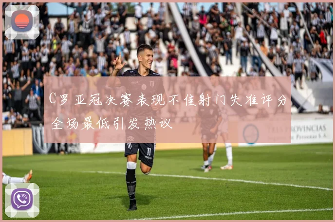 C罗亚冠决赛表现不佳射门失准评分全场最低引发热议