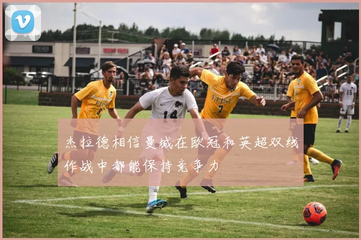 杰拉德相信曼城在欧冠和英超双线作战中都能保持竞争力