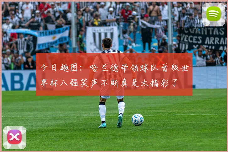 今日趣图：哈兰德带领球队晋级世界杯八强笑声不断真是太精彩了