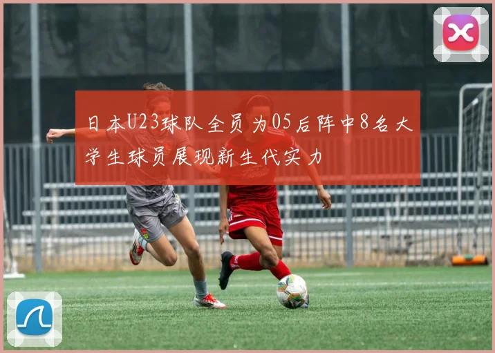 日本U23球队全员为05后阵中8名大学生球员展现新生代实力