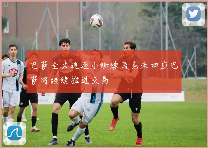巴萨全力追逐小蜘蛛马竞未回应巴萨将继续推进交易