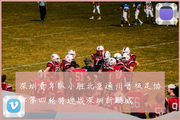 深圳青年队小胜北京通州晋级足协杯第四轮将迎战深圳新鹏城