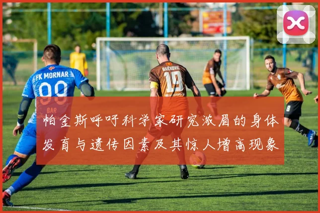帕金斯呼吁科学家研究浓眉的身体发育与遗传因素及其惊人增高现象